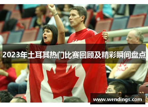 2023年土耳其热门比赛回顾及精彩瞬间盘点 2023年土耳其热门比赛回顾及精彩瞬间盘点