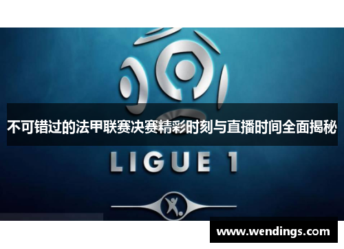 不可错过的法甲联赛决赛精彩时刻与直播时间全面揭秘