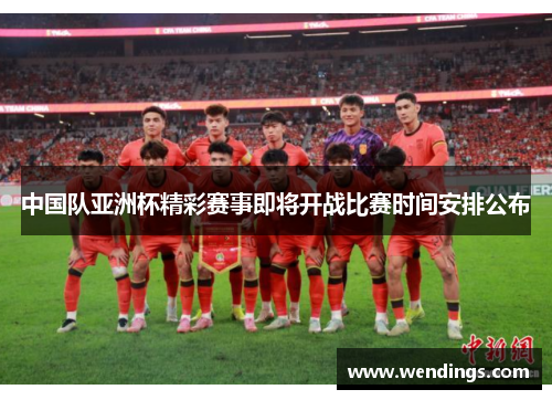 中国队亚洲杯精彩赛事即将开战比赛时间安排公布