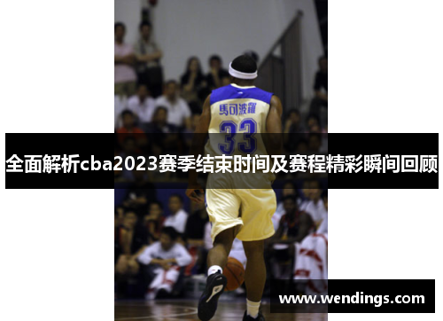 全面解析cba2023赛季结束时间及赛程精彩瞬间回顾