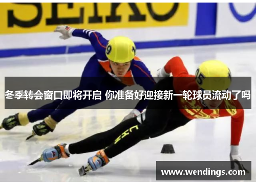 冬季转会窗口即将开启 你准备好迎接新一轮球员流动了吗 冬季转会窗口即将开启 你准备好迎接新一轮球员流动了吗