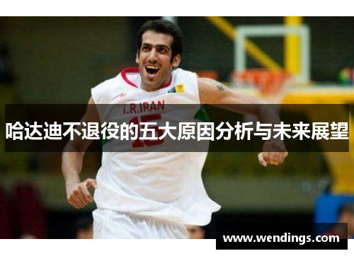 哈达迪不退役的五大原因分析与未来展望