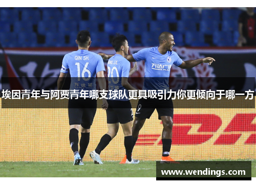 埃因青年与阿贾青年哪支球队更具吸引力你更倾向于哪一方