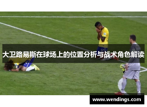 大卫路易斯在球场上的位置分析与战术角色解读