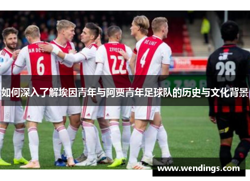 如何深入了解埃因青年与阿贾青年足球队的历史与文化背景