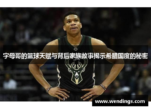 字母哥的篮球天赋与背后家族故事揭示希腊国度的秘密