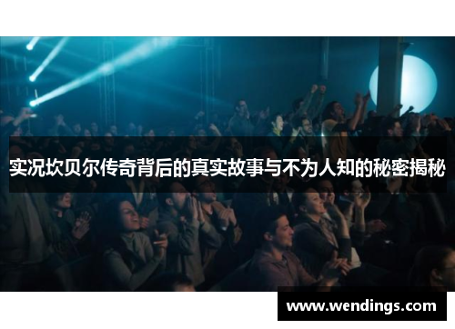 实况坎贝尔传奇背后的真实故事与不为人知的秘密揭秘