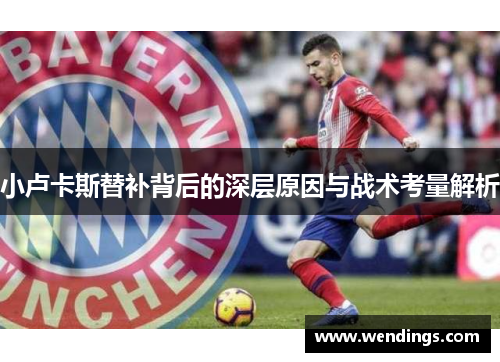 小卢卡斯替补背后的深层原因与战术考量解析 小卢卡斯替补背后的深层原因与战术考量解析