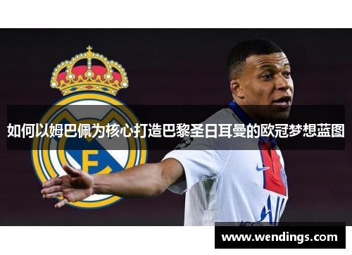 如何以姆巴佩为核心打造巴黎圣日耳曼的欧冠梦想蓝图