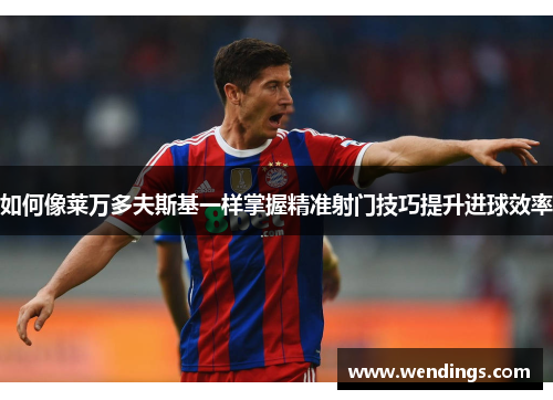 如何像莱万多夫斯基一样掌握精准射门技巧提升进球效率 如何像莱万多夫斯基一样掌握精准射门技巧提升进球效率