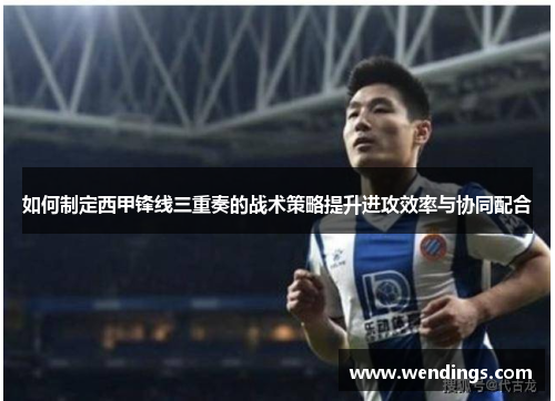如何制定西甲锋线三重奏的战术策略提升进攻效率与协同配合 如何制定西甲锋线三重奏的战术策略提升进攻效率与协同配合