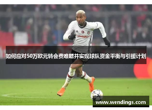 如何应对50万欧元转会费难题并实现球队资金平衡与引援计划
