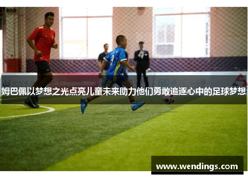 姆巴佩以梦想之光点亮儿童未来助力他们勇敢追逐心中的足球梦想