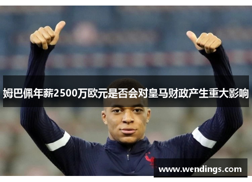 姆巴佩年薪2500万欧元是否会对皇马财政产生重大影响 姆巴佩年薪2500万欧元是否会对皇马财政产生重大影响