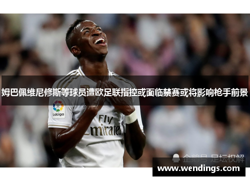 姆巴佩维尼修斯等球员遭欧足联指控或面临禁赛或将影响枪手前景