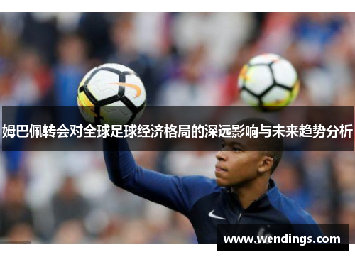 姆巴佩转会对全球足球经济格局的深远影响与未来趋势分析 姆巴佩转会对全球足球经济格局的深远影响与未来趋势分析