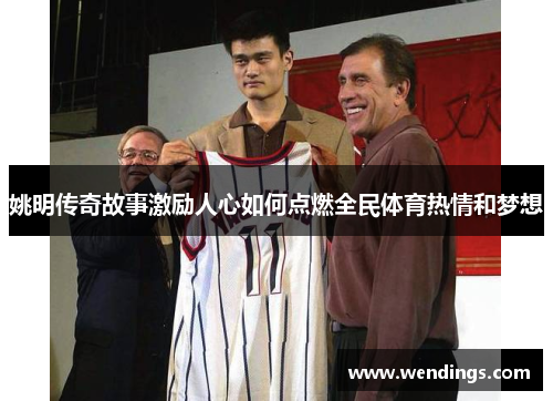 姚明传奇故事激励人心如何点燃全民体育热情和梦想