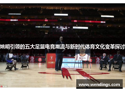 姚明引领的五大足篮电竞潮流与新时代体育文化变革探讨 姚明引领的五大足篮电竞潮流与新时代体育文化变革探讨