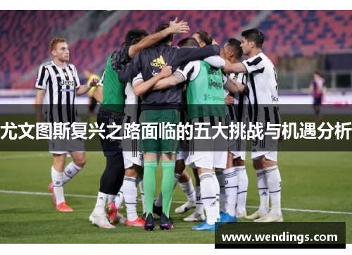 尤文图斯复兴之路面临的五大挑战与机遇分析 尤文图斯复兴之路面临的五大挑战与机遇分析