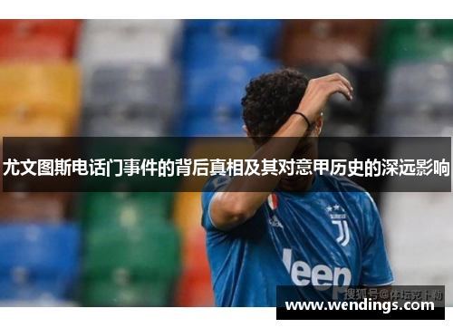 尤文图斯电话门事件的背后真相及其对意甲历史的深远影响