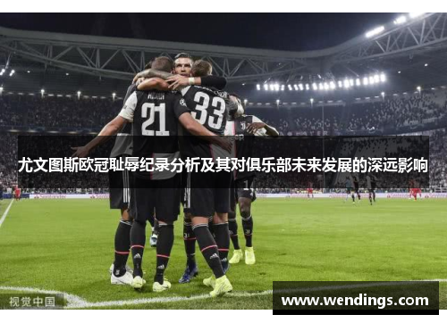 尤文图斯欧冠耻辱纪录分析及其对俱乐部未来发展的深远影响