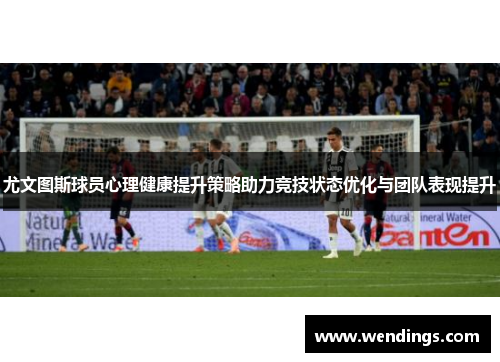 尤文图斯球员心理健康提升策略助力竞技状态优化与团队表现提升