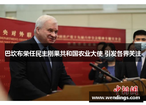 巴坎布荣任民主刚果共和国农业大使 引发各界关注