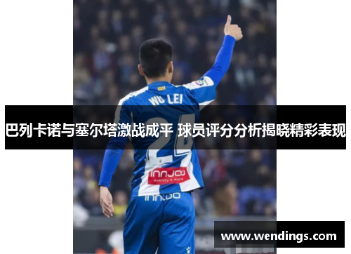 巴列卡诺与塞尔塔激战成平 球员评分分析揭晓精彩表现