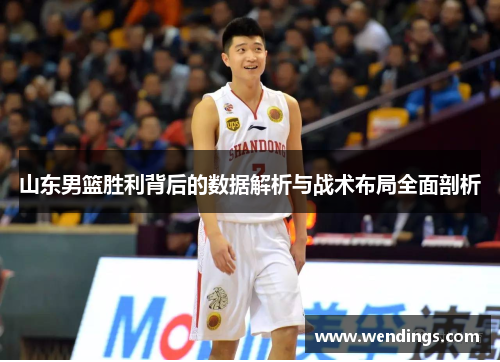 山东男篮胜利背后的数据解析与战术布局全面剖析