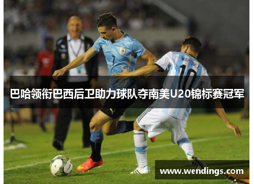 巴哈领衔巴西后卫助力球队夺南美U20锦标赛冠军 巴哈领衔巴西后卫助力球队夺南美U20锦标赛冠军