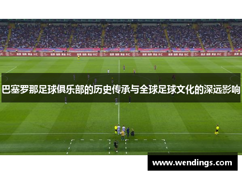 巴塞罗那足球俱乐部的历史传承与全球足球文化的深远影响