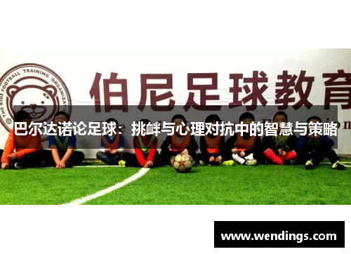 巴尔达诺论足球：挑衅与心理对抗中的智慧与策略