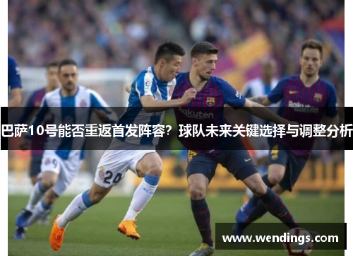 巴萨10号能否重返首发阵容？球队未来关键选择与调整分析
