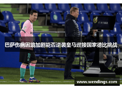 巴萨伤病困境加剧能否逆袭皇马迎接国家德比挑战