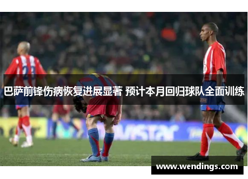 巴萨前锋伤病恢复进展显著 预计本月回归球队全面训练