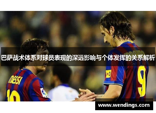 巴萨战术体系对球员表现的深远影响与个体发挥的关系解析