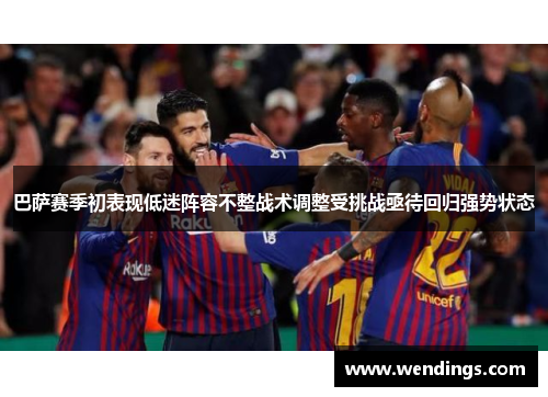 巴萨赛季初表现低迷阵容不整战术调整受挑战亟待回归强势状态