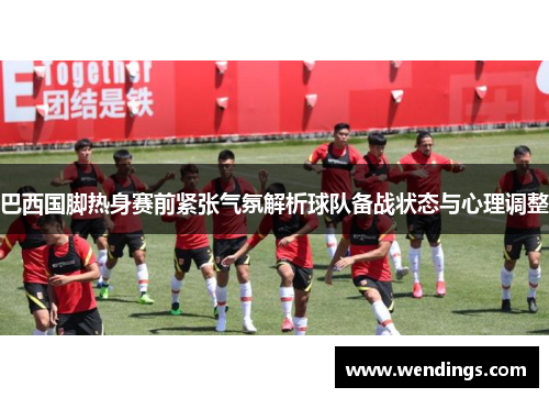 巴西国脚热身赛前紧张气氛解析球队备战状态与心理调整 巴西国脚热身赛前紧张气氛解析球队备战状态与心理调整