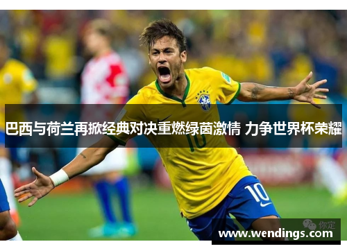 巴西与荷兰再掀经典对决重燃绿茵激情 力争世界杯荣耀 巴西与荷兰再掀经典对决重燃绿茵激情 力争世界杯荣耀