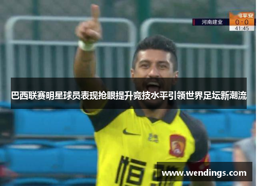 巴西联赛明星球员表现抢眼提升竞技水平引领世界足坛新潮流