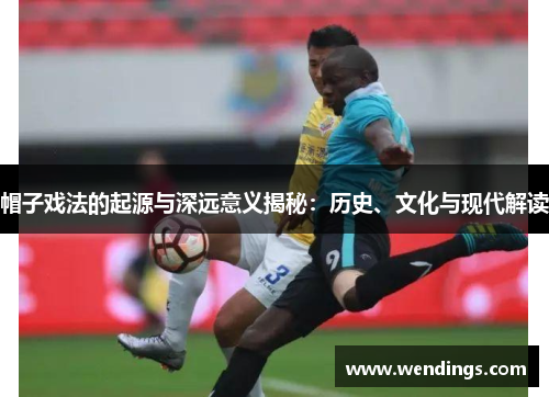 帽子戏法的起源与深远意义揭秘：历史、文化与现代解读