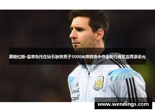 康斯拉斯·基普鲁托在钻石联赛男子3000米障碍赛中夺金助力肯尼亚再添荣光