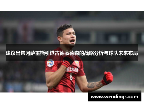 建议出售冈萨雷斯引进古德蒙德森的战略分析与球队未来布局