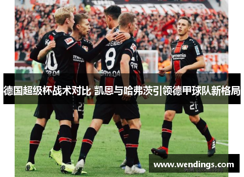 德国超级杯战术对比 凯恩与哈弗茨引领德甲球队新格局