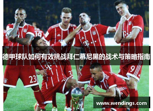 德甲球队如何有效挑战拜仁慕尼黑的战术与策略指南 德甲球队如何有效挑战拜仁慕尼黑的战术与策略指南