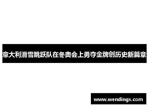 意大利滑雪跳跃队在冬奥会上勇夺金牌创历史新篇章