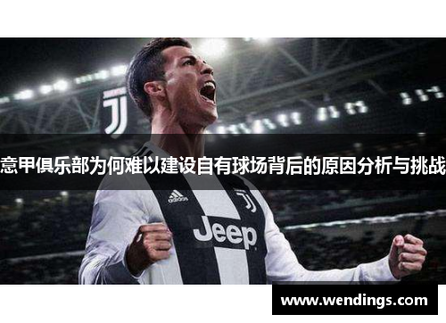 意甲俱乐部为何难以建设自有球场背后的原因分析与挑战 意甲俱乐部为何难以建设自有球场背后的原因分析与挑战