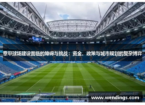 意甲球场建设面临的障碍与挑战：资金、政策与城市规划的复杂博弈