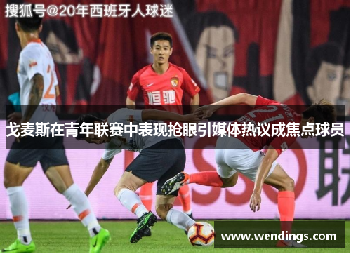 戈麦斯在青年联赛中表现抢眼引媒体热议成焦点球员