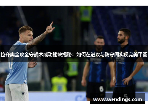 拉齐奥全攻全守战术成功秘诀揭秘：如何在进攻与防守间实现完美平衡
